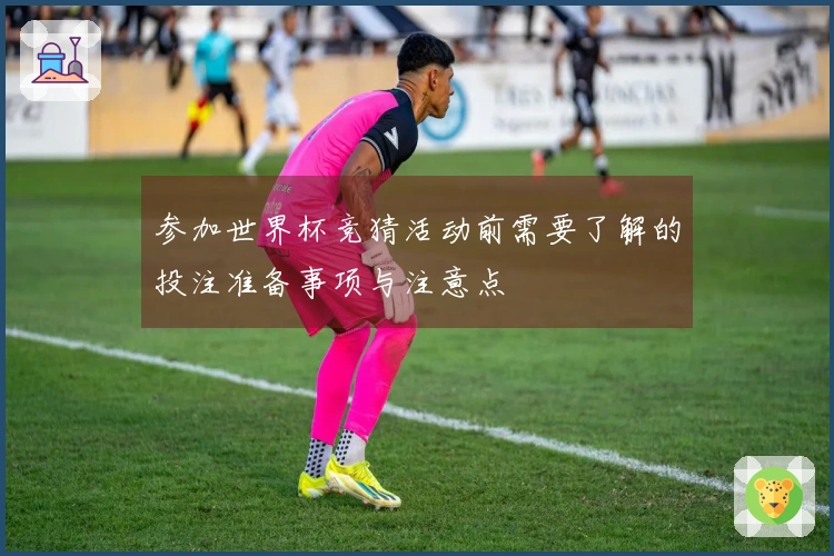 参加世界杯竞猜活动前需要了解的投注准备事项与注意点