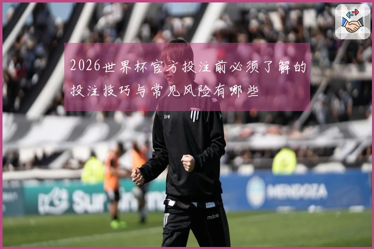 2026世界杯官方投注前必须了解的投注技巧与常见风险有哪些