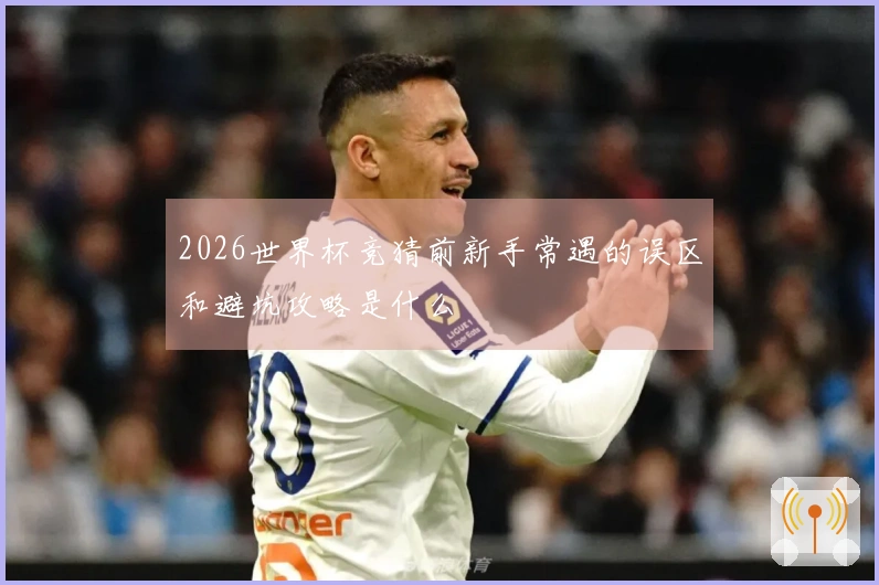 2026世界杯竞猜前新手常遇的误区和避坑攻略是什么