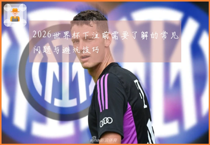 2026世界杯下注前需要了解的常见问题与避坑技巧