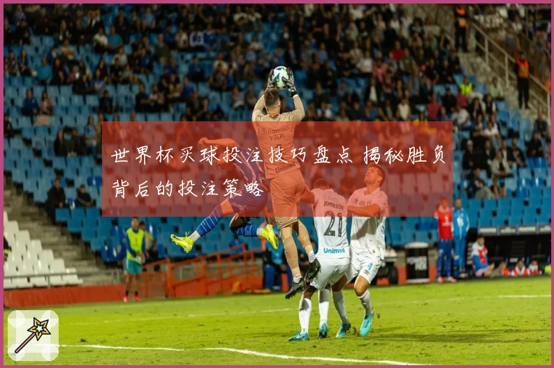 世界杯买球投注技巧盘点 揭秘胜负背后的投注策略