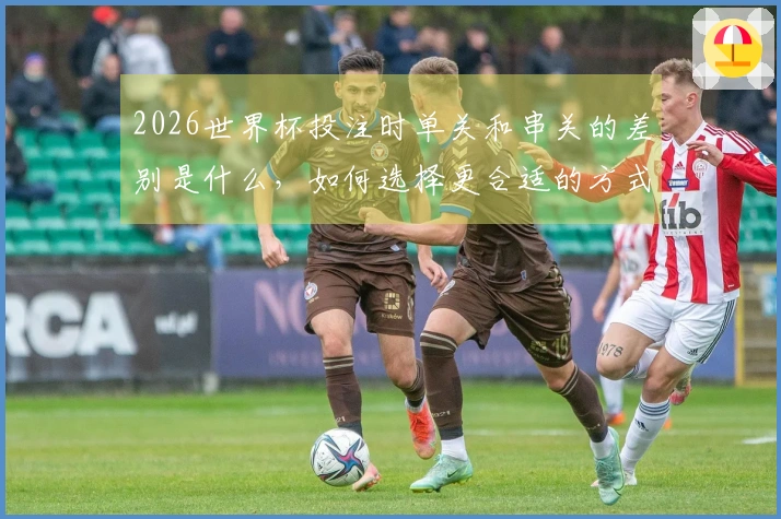 2026世界杯投注时单关和串关的差别是什么,如何选择更合适的方式?